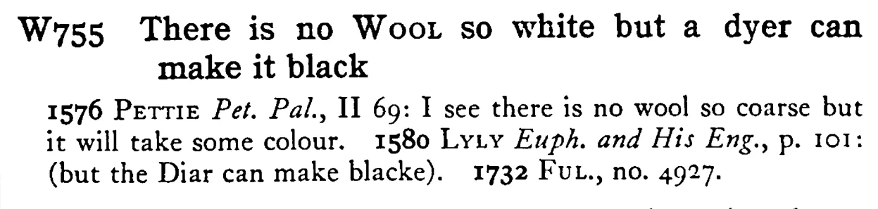 There is no WOOL so white but a dyer can make it black - a scanned entry from Tilley's 1950 Dictionary of Proverbs.
