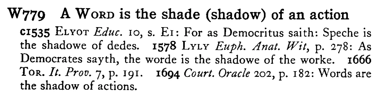 A WORD is the shade (shadow) of an action - a scanned entry from Tilley's 1950 Dictionary of Proverbs.