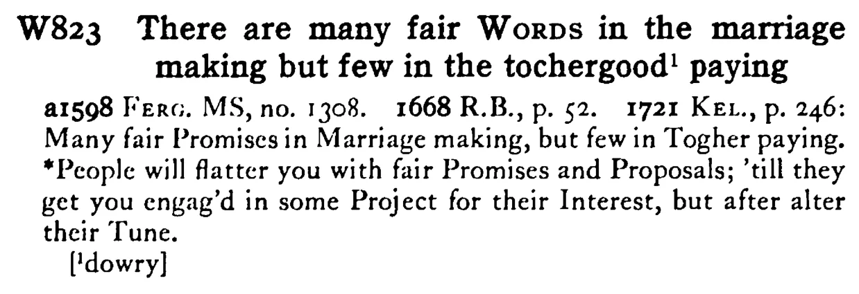 There are many fair WORDS in the marriage making but few in the tochergood1 paying - a scanned entry from Tilley's 1950 Dictionary of Proverbs.