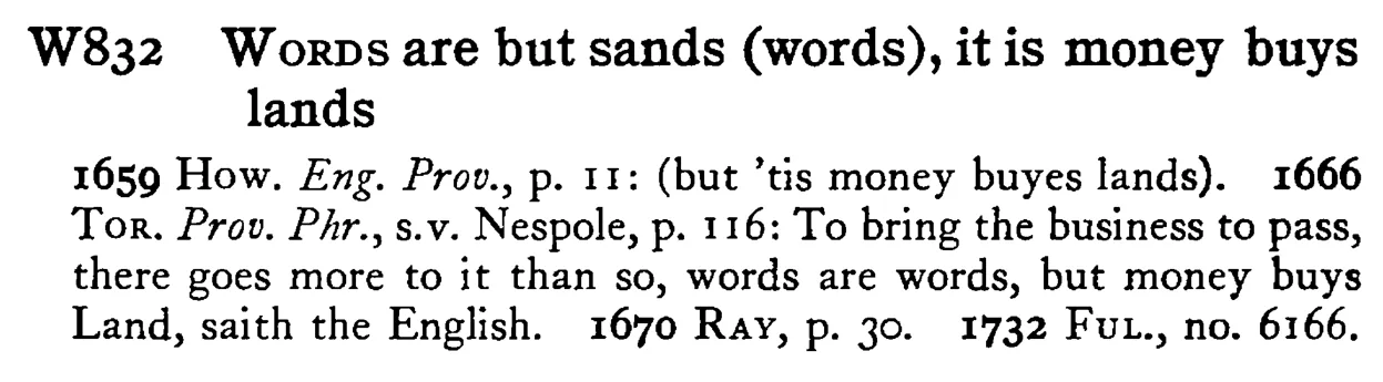 WORDS are but sands (words), it is money buys lands - a scanned entry from Tilley's 1950 Dictionary of Proverbs.