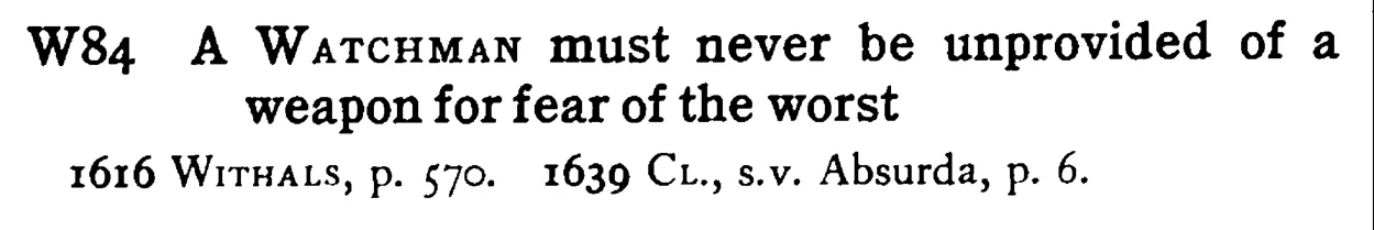 A WATCHMAN must never be unprovided of a weapon for fear of the worst - a scanned entry from Tilley's 1950 Dictionary of Proverbs.