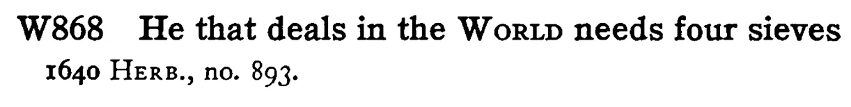 He that deals in the WORLD needs four sieves - a scanned entry from Tilley's 1950 Dictionary of Proverbs.