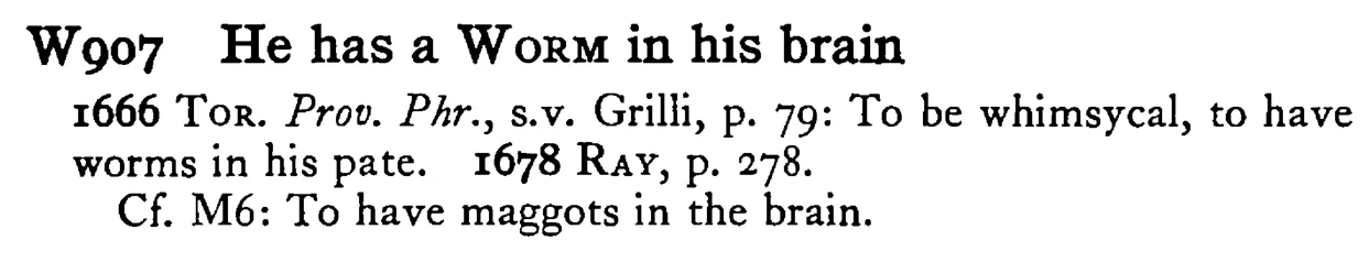 He has a WORM in his brain - a scanned entry from Tilley's 1950 Dictionary of Proverbs.