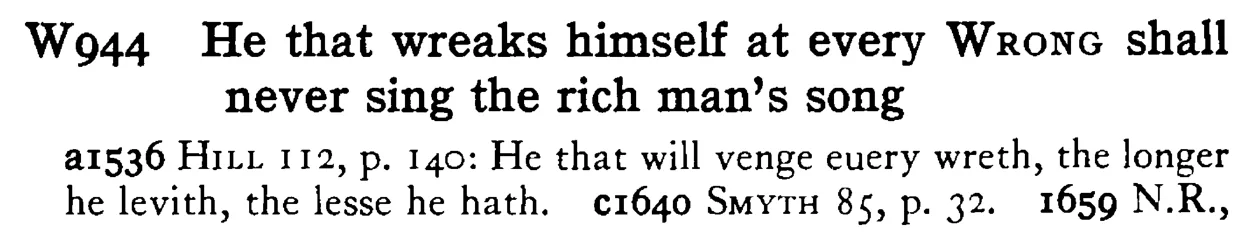 He that wreaks himself at every WRONG shall never sing the rich man's song - a scanned entry from Tilley's 1950 Dictionary of Proverbs.