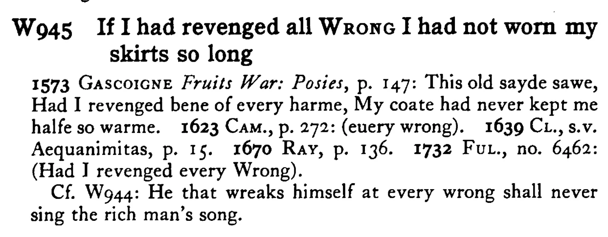 If I had revenged all WRONG I had not worn my skirts so long - a scanned entry from Tilley's 1950 Dictionary of Proverbs.