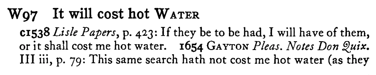 It will cost hot WATER - a scanned entry from Tilley's 1950 Dictionary of Proverbs.