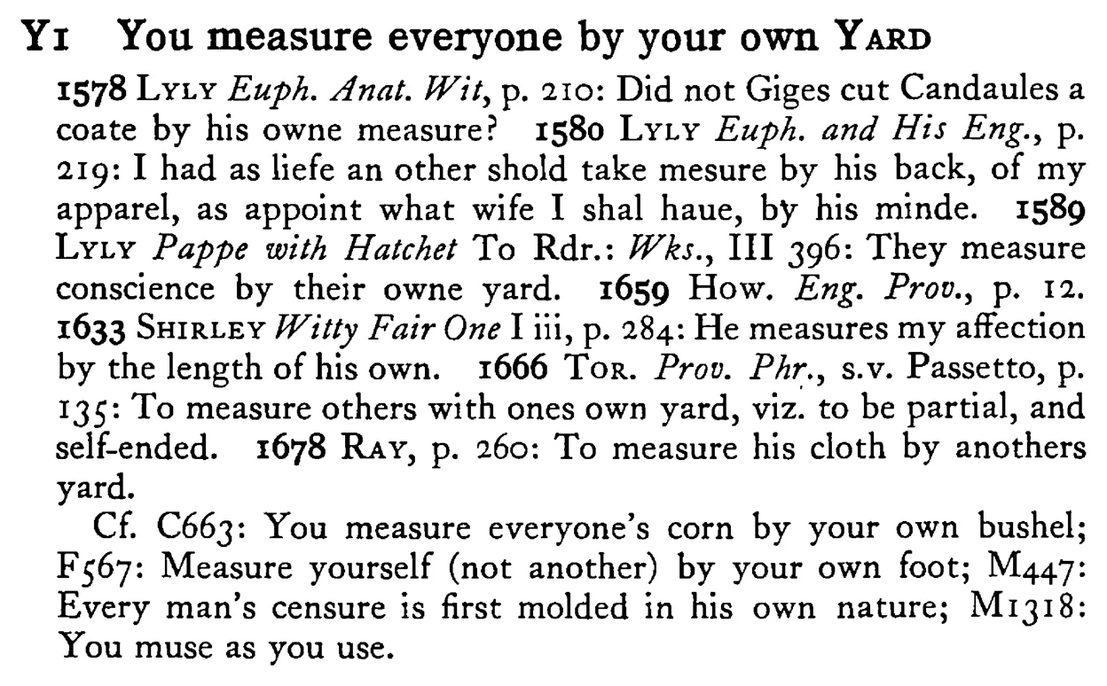You measure everyone by your own YARD - a scanned entry from Tilley's 1950 Dictionary of Proverbs.