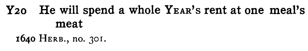 He will spend a whole YEAR's rent at one meal's meat - a scanned entry from Tilley's 1950 Dictionary of Proverbs.