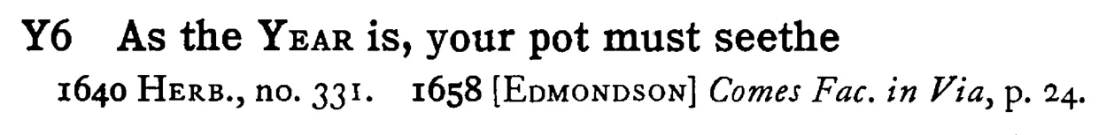 As the YEAR is, your pot must seethe - a scanned entry from Tilley's 1950 Dictionary of Proverbs.